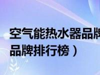 空气能热水器品牌前十名（空气能热水器十大品牌排行榜）