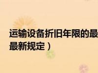 运输设备折旧年限的最新规定是什么（运输设备折旧年限的最新规定）