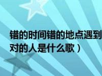 错的时间错的地点遇到对的人原唱（错的时间错的地点遇到对的人是什么歌）