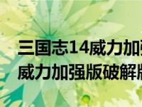 三国志14威力加强版破解版1.10（三国志14威力加强版破解版）