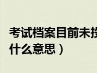 考试档案目前未投出（考生档案目前未投出是什么意思）