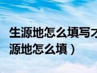 生源地怎么填写才正确籍贯是填省还是市（生源地怎么填）