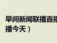 早间新闻联播直播今天回放（早间新闻联播直播今天）
