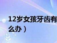 12岁女孩牙齿有黑渍怎么办（牙齿有黑渍怎么办）