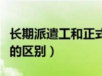 长期派遣工和正式工的区别（派遣工和正式工的区别）