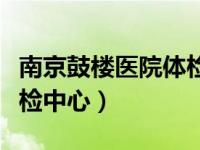 南京鼓楼医院体检中心电话（南京鼓楼医院体检中心）