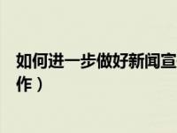 如何进一步做好新闻宣传工作（如何做好新闻宣传和报道工作）
