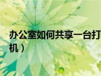 办公室如何共享一台打印机连接（办公室如何共享一台打印机）