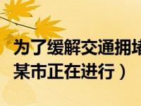 为了缓解交通拥堵（为了缓解交通拥挤的状况某市正在进行）