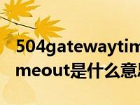 504gatewaytimeout解决（504gatewaytimeout是什么意思）