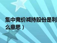 集中竞价减持股份是利空还是利好（集中竞价减持股份是什么意思）