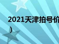 2021天津拍号价格（天津拍号流程详细缴费）