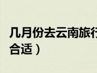 几月份去云南旅行最好（几月份去云南旅游最合适）