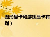 图形显卡和游戏显卡有什么区别（图形显卡和游戏显卡的区别）