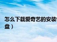 怎么下载爱奇艺的安装包到u盘（爱奇艺安装包怎么下载到u盘）