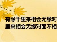 有缘千里来相会无缘对面不相逢是宋江对谁说的话（有缘千里来相会无缘对面不相逢）