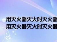 用灭火器灭火时灭火器的喷射口应该对准火焰的中部对吗（用灭火器灭火时灭火器的喷射口应该对准火焰的中部）
