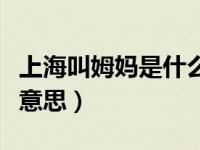 上海叫姆妈是什么意思（上海话的姆妈是什么意思）