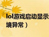 lol游戏启动显示游戏环境异常（玩lol游戏环境异常）
