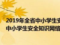 2019年全省中小学生安全知识网络答题大赛（2019年全省中小学生安全知识网络答题）