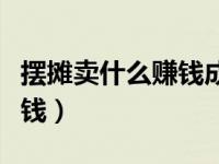 摆摊卖什么赚钱成本又低（现在摆摊卖什么赚钱）