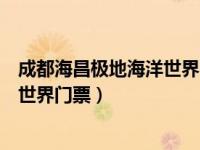 成都海昌极地海洋世界门票哪里最便宜（成都海昌极地海洋世界门票）