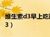 维生素d3早上吃还是晚上吃效果好（维生素d3）