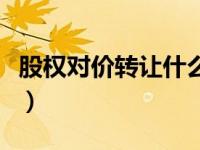 股权对价转让什么意思（股权对价是什么意思）
