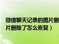 微信聊天记录的图片删了怎么恢复找回来（微信聊天记录图片删除了怎么恢复）