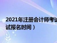 2021年注册会计师考试报名时间表（2021年注册会计师考试报名时间）
