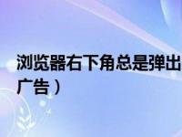 浏览器右下角总是弹出广告怎么办（浏览器右下角总是弹出广告）