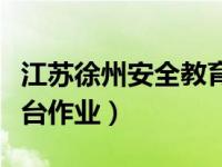 江苏徐州安全教育平台作业（徐州安全教育平台作业）