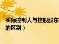 实际控制人与控股股东谁的权力大（实际控制人和控股股东的区别）