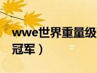 wwe世界重量级冠军是谁（wwe世界重量级冠军）