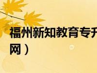 福州新知教育专升本电话（福建新知专升本官网）