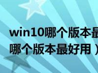 win10哪个版本最好用台式电脑（win10系统哪个版本最好用）