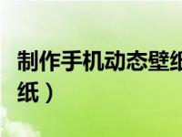 制作手机动态壁纸软件（怎么制作手机动态壁纸）