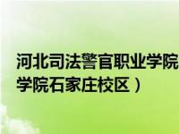 河北司法警官职业学院石家庄校区环境（河北司法警官职业学院石家庄校区）