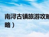 南浔古镇旅游攻略百度经验（南浔古镇旅游攻略）