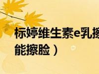 标婷维生素e乳擦脸后很干（标婷维生素e乳能擦脸）