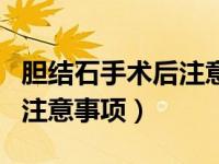 胆结石手术后注意事项一览表（胆结石手术后注意事项）