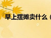 早上摆摊卖什么（早上地摊小吃什么最火）