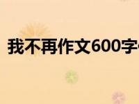 我不再作文600字作文（我不再作文600字）
