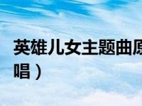 英雄儿女主题曲原唱视频（英雄儿女主题曲原唱）