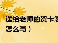 送给老师的贺卡怎么写内容（送给老师的贺卡怎么写）