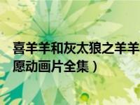 喜羊羊和灰太狼之羊羊小心愿（喜羊羊与灰太狼之羊羊小心愿动画片全集）