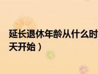 延长退休年龄从什么时间开始（延长退休年龄最新规定从哪天开始）