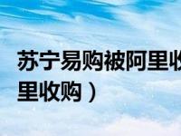苏宁易购被阿里收购是真的吗（苏宁易购被阿里收购）