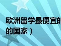 欧洲留学最便宜的国家排名（欧洲留学最便宜的国家）