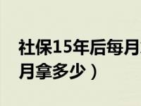 社保15年后每月拿多少江西（社保15年后每月拿多少）